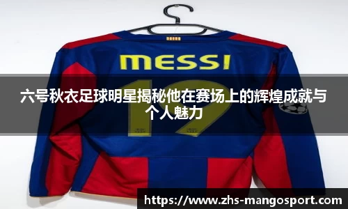 六号秋衣足球明星揭秘他在赛场上的辉煌成就与个人魅力